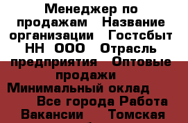 Менеджер по продажам › Название организации ­ Гостсбыт-НН, ООО › Отрасль предприятия ­ Оптовые продажи › Минимальный оклад ­ 50 000 - Все города Работа » Вакансии   . Томская обл.